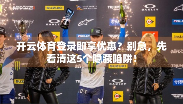 开云体育登录即享优惠？别急，先看清这5个隐藏陷阱！