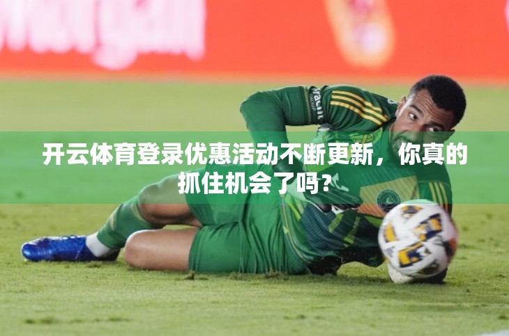 开云体育登录优惠活动不断更新，你真的抓住机会了吗？