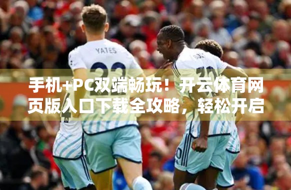 手机+PC双端畅玩！开云体育网页版入口下载全攻略，轻松开启体育赛事新体验！