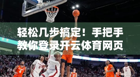 轻松几步搞定！手把手教你登录开云体育网页版入口，畅享赛事盛宴不卡顿！