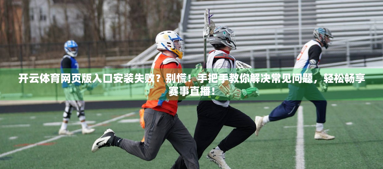 开云体育网页版入口安装失败？别慌！手把手教你解决常见问题，轻松畅享赛事直播！