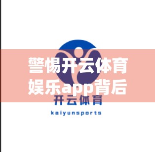 警惕开云体育娱乐app背后的数字陷阱，用户如何识别并防范安全风险？