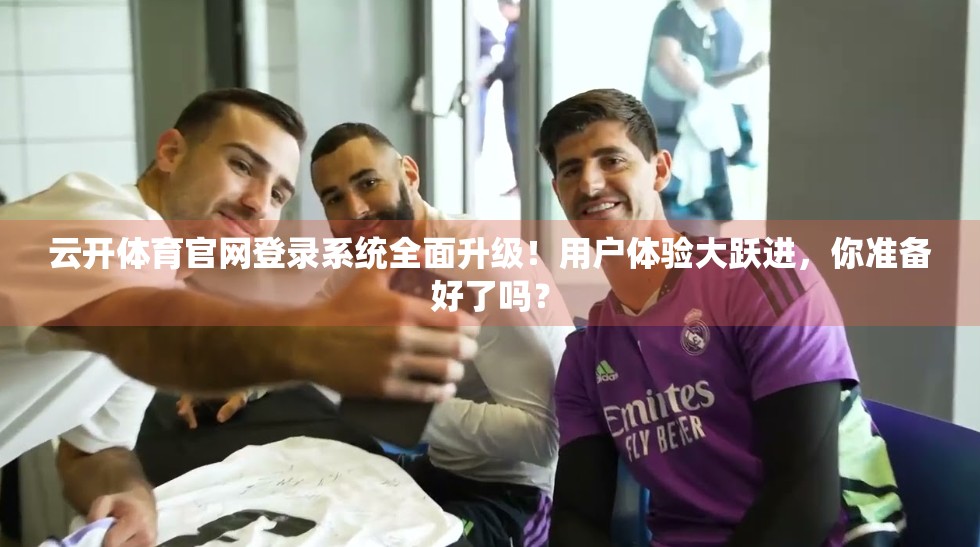 云开体育官网登录系统全面升级！用户体验大跃进，你准备好了吗？