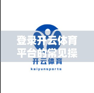 登录开云体育平台的常见操作技巧，新手也能秒变老手！
