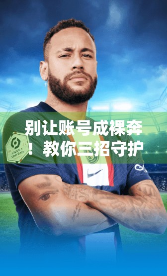 别让账号成裸奔！教你三招守护开云体育登录账户安全，防黑客、防盗号、防损失！