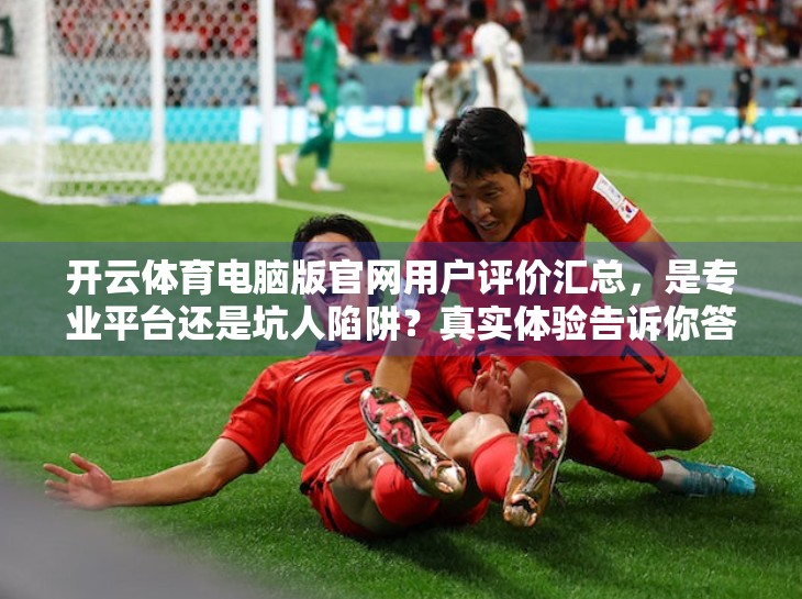 开云体育电脑版官网用户评价汇总，是专业平台还是坑人陷阱？真实体验告诉你答案！