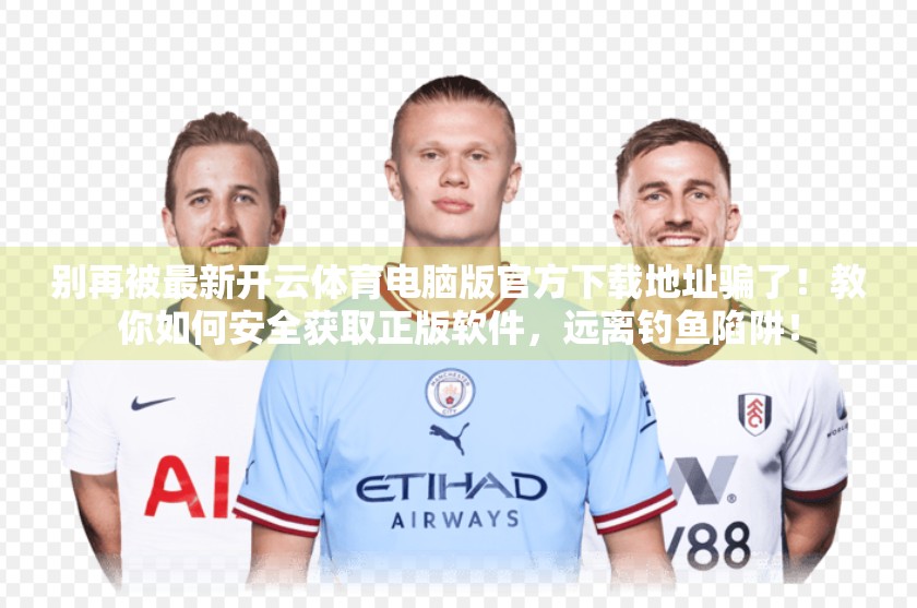 别再被最新开云体育电脑版官方下载地址骗了！教你如何安全获取正版软件，远离钓鱼陷阱！