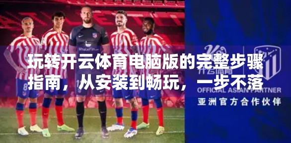 玩转开云体育电脑版的完整步骤指南，从安装到畅玩，一步不落！
