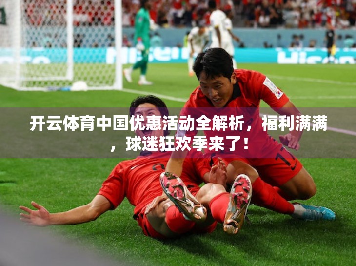 开云体育中国优惠活动全解析，福利满满，球迷狂欢季来了！