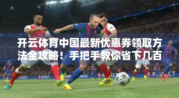 开云体育中国最新优惠券领取方法全攻略！手把手教你省下几百块！