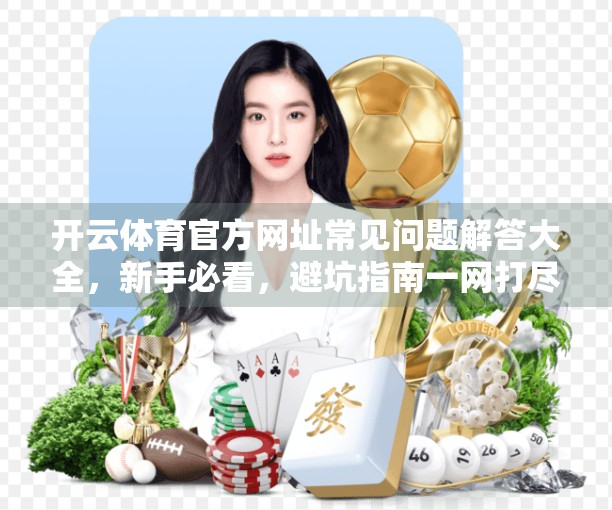 开云体育官方网址常见问题解答大全，新手必看，避坑指南一网打尽！
