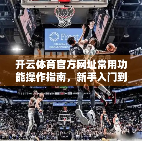 开云体育官方网址常用功能操作指南，新手入门到高手进阶全解析