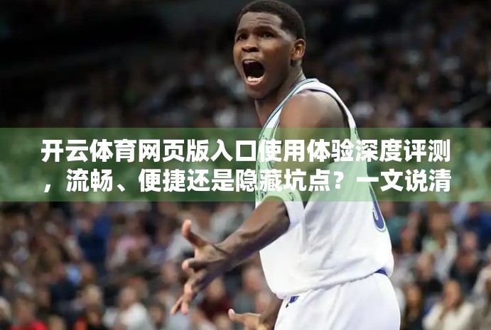 开云体育网页版入口使用体验深度评测，流畅、便捷还是隐藏坑点？一文说清！