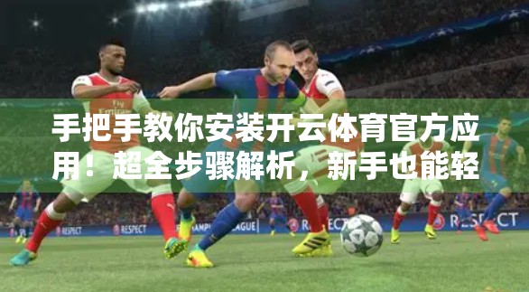 手把手教你安装开云体育官方应用！超全步骤解析，新手也能轻松搞定！