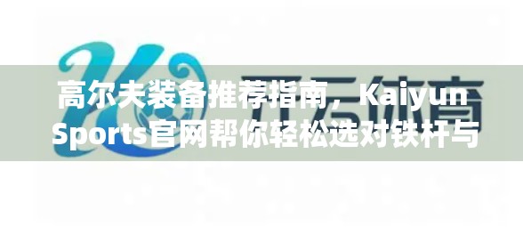 高尔夫装备推荐指南，Kaiyun Sports官网帮你轻松选对铁杆与球包
