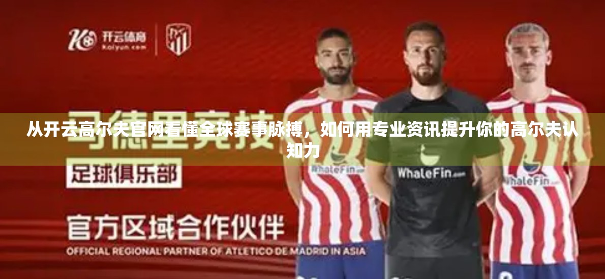 从开云高尔夫官网看懂全球赛事脉搏，如何用专业资讯提升你的高尔夫认知力