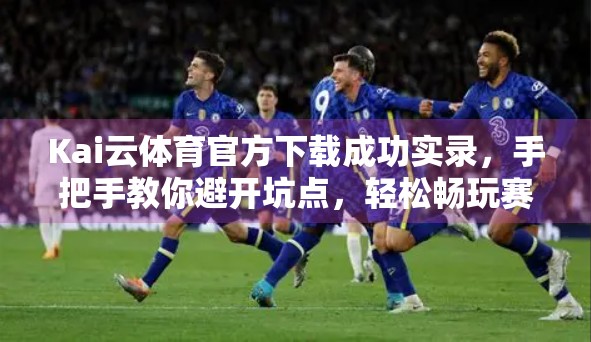 Kai云体育官方下载成功实录，手把手教你避开坑点，轻松畅玩赛事盛宴！