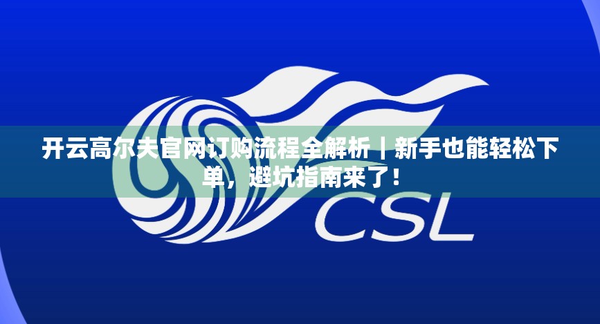 开云高尔夫官网订购流程全解析｜新手也能轻松下单，避坑指南来了！