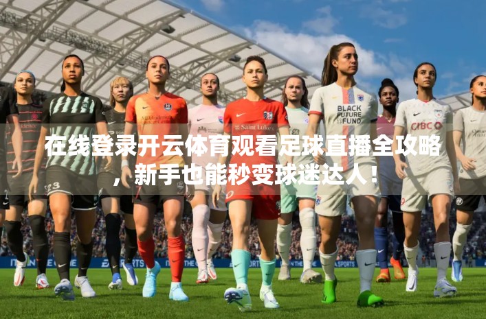 在线登录开云体育观看足球直播全攻略，新手也能秒变球迷达人！