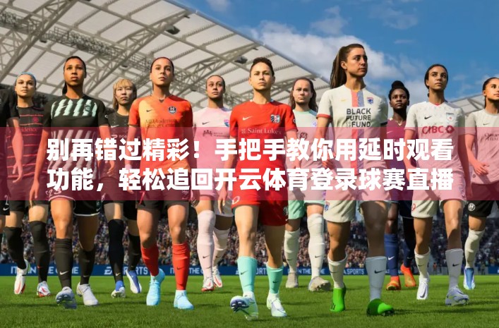 别再错过精彩！手把手教你用延时观看功能，轻松追回开云体育登录球赛直播的每一秒！