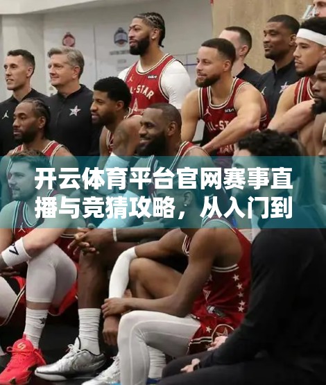 开云体育平台官网赛事直播与竞猜攻略，从入门到精通，打造你的专属观赛+投注体验！