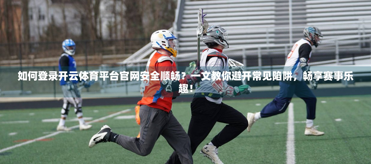 如何登录开云体育平台官网安全顺畅？一文教你避开常见陷阱，畅享赛事乐趣！