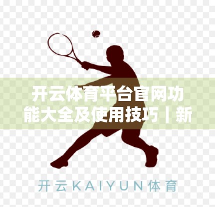 开云体育平台官网功能大全及使用技巧｜新手也能秒变老司机的实战指南！