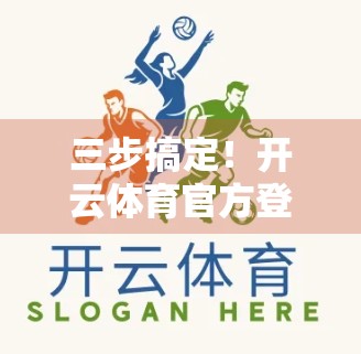三步搞定！开云体育官方登录界面快速访问全攻略，新手也能秒变老手！