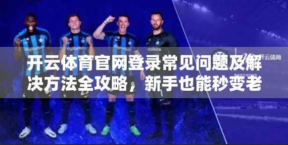 开云体育官网登录常见问题及解决方法全攻略，新手也能秒变老手！