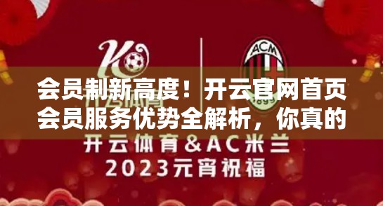 会员制新高度！开云官网首页会员服务优势全解析，你真的了解它吗？