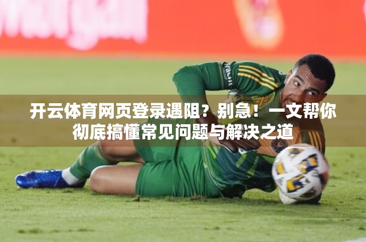 开云体育网页登录遇阻？别急！一文帮你彻底搞懂常见问题与解决之道