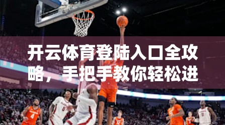 开云体育登陆入口全攻略，手把手教你轻松进入，告别卡顿与错误！