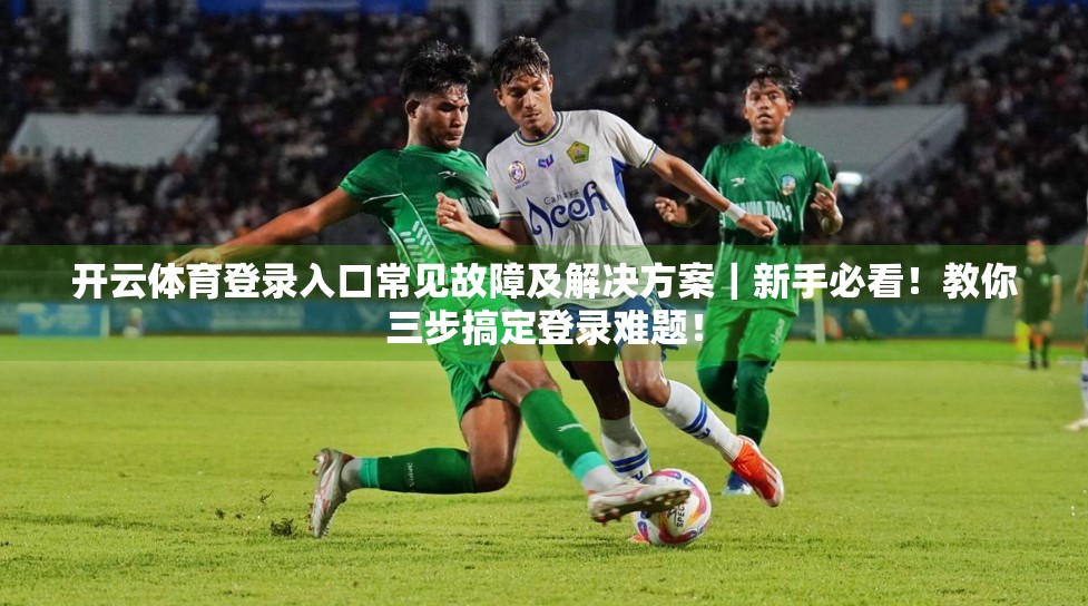 开云体育登录入口常见故障及解决方案｜新手必看！教你三步搞定登录难题！