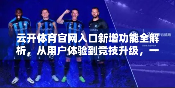 云开体育官网入口新增功能全解析，从用户体验到竞技升级，一文看懂你的运动新体验！