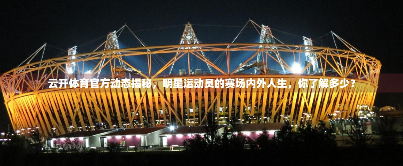 云开体育官方动态揭秘，明星运动员的赛场内外人生，你了解多少？