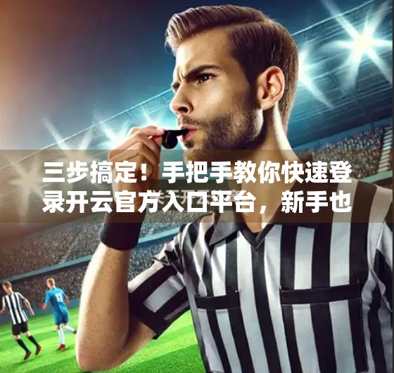 三步搞定！手把手教你快速登录开云官方入口平台，新手也能秒变老司机！