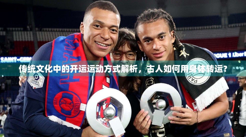 传统文化中的开运运动方式解析，古人如何用身体转运？