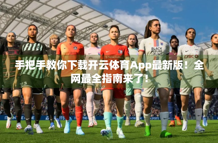 手把手教你下载开云体育App最新版！全网最全指南来了！