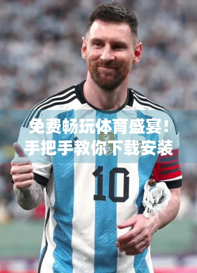 免费畅玩体育盛宴！手把手教你下载安装开云体育App，轻松掌握赛事动态！