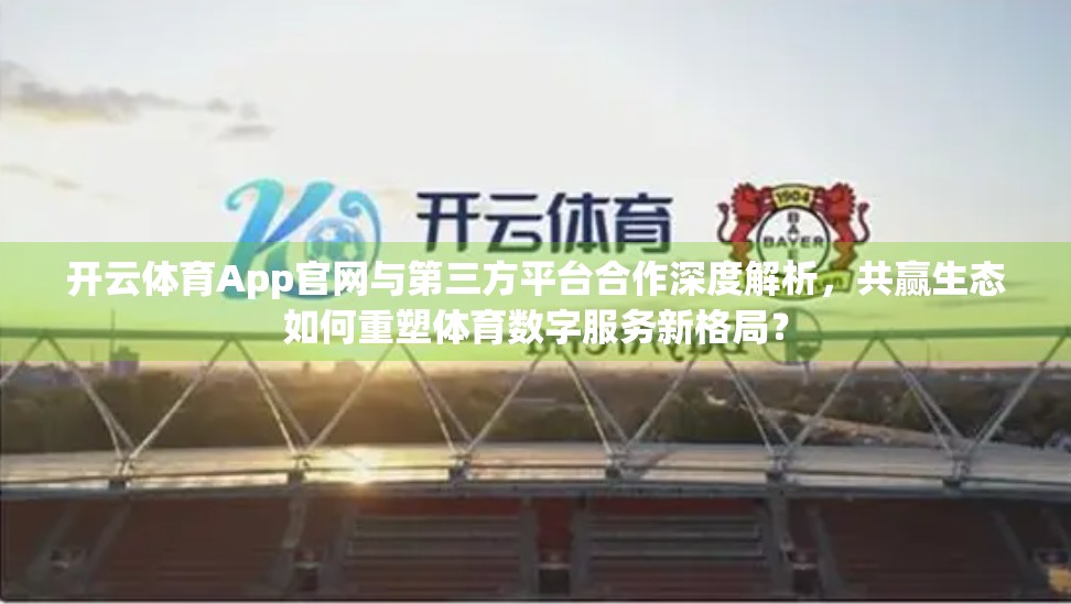 开云体育App官网与第三方平台合作深度解析，共赢生态如何重塑体育数字服务新格局？