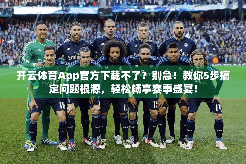 开云体育App官方下载不了？别急！教你5步搞定问题根源，轻松畅享赛事盛宴！