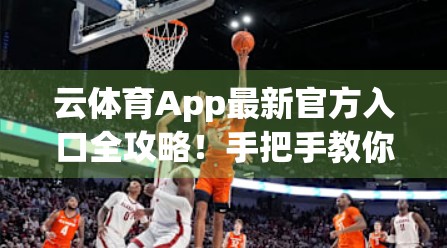 云体育App最新官方入口全攻略！手把手教你安全下载不踩坑