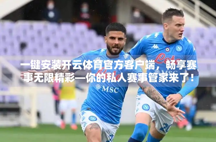 一键安装开云体育官方客户端，畅享赛事无限精彩—你的私人赛事管家来了！