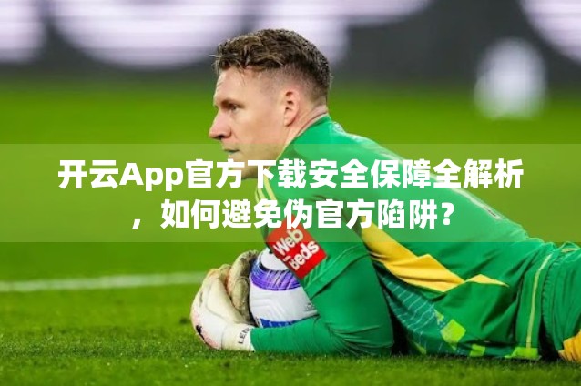 开云App官方下载安全保障全解析，如何避免伪官方陷阱？