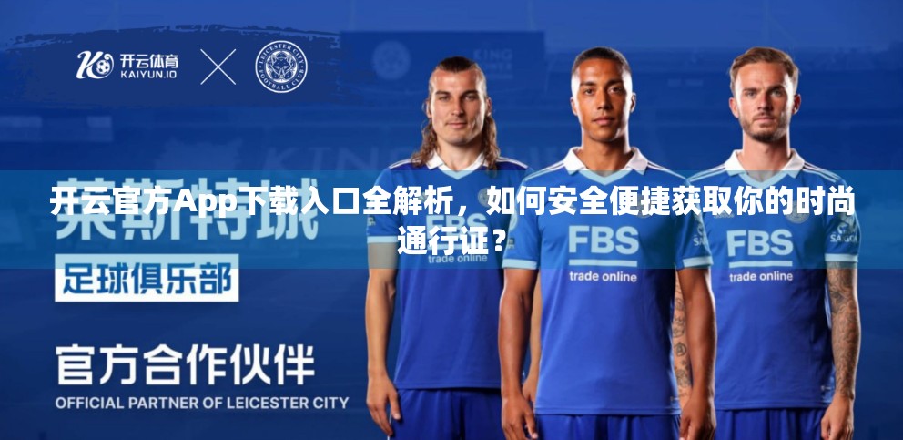 开云官方App下载入口全解析，如何安全便捷获取你的时尚通行证？