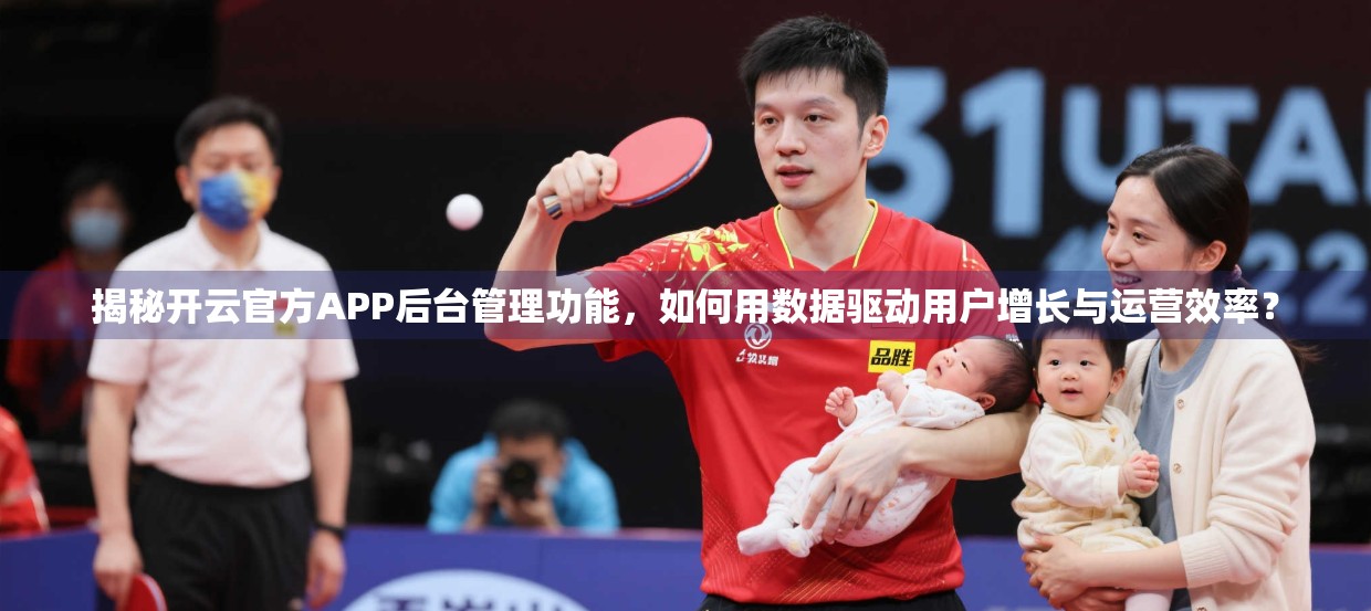 揭秘开云官方APP后台管理功能，如何用数据驱动用户增长与运营效率？