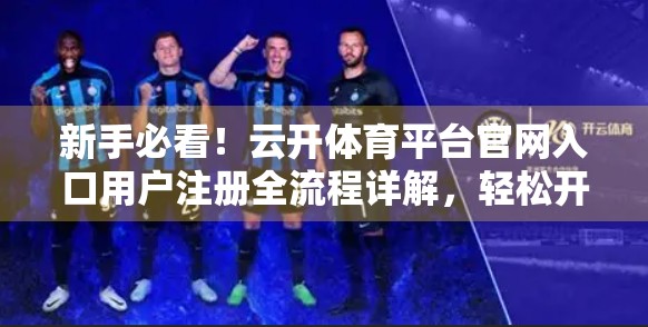 新手必看！云开体育平台官网入口用户注册全流程详解，轻松开启你的体育赛事观赛之旅！