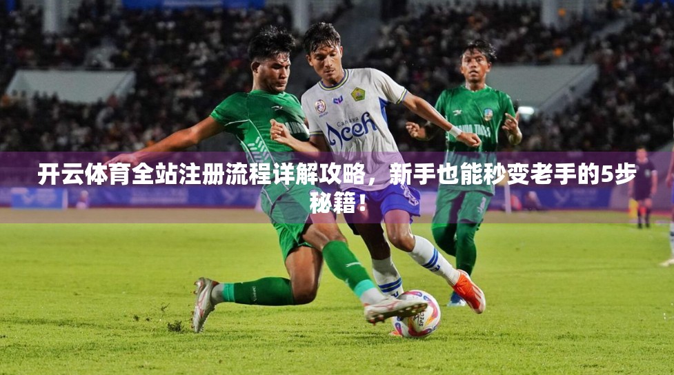 开云体育全站注册流程详解攻略，新手也能秒变老手的5步秘籍！
