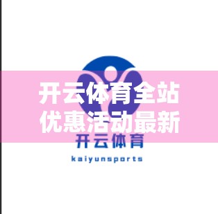 开云体育全站优惠活动最新动态曝光！球迷福利大升级，限时狂欢不容错过！