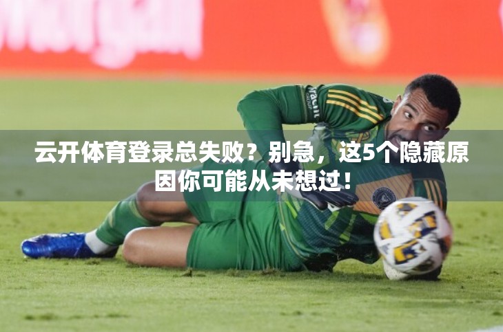 云开体育登录总失败？别急，这5个隐藏原因你可能从未想过！